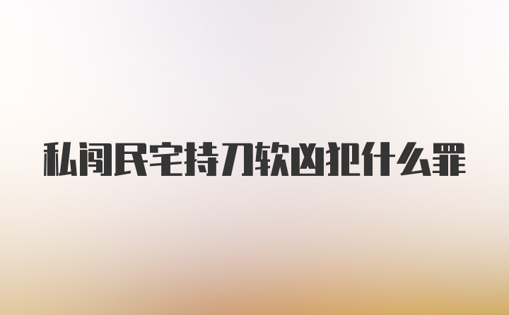 私闯民宅持刀软凶犯什么罪