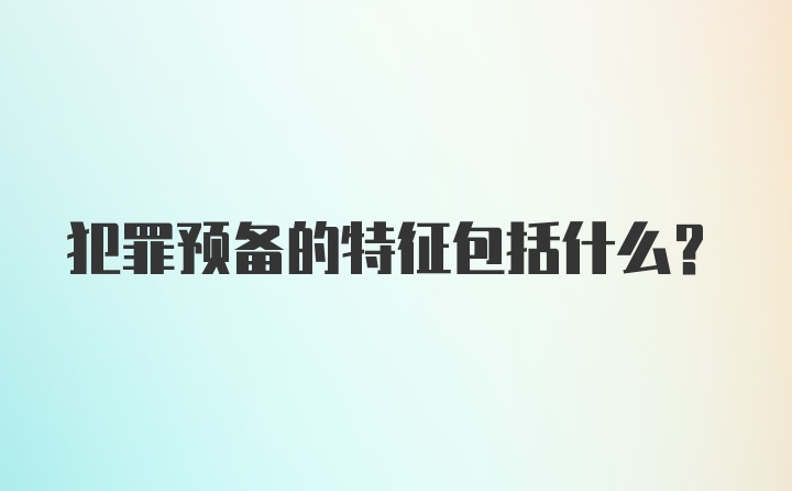 犯罪预备的特征包括什么？