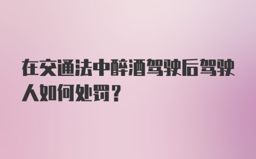 在交通法中醉酒驾驶后驾驶人如何处罚？