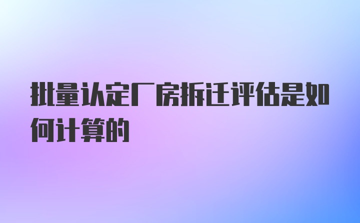 批量认定厂房拆迁评估是如何计算的