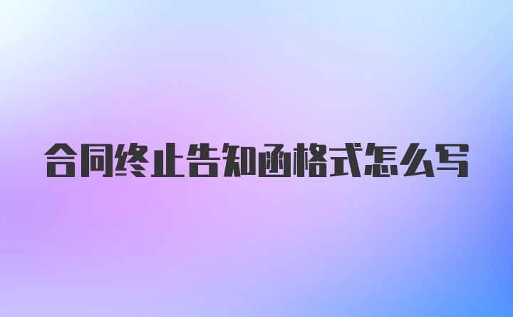 合同终止告知函格式怎么写