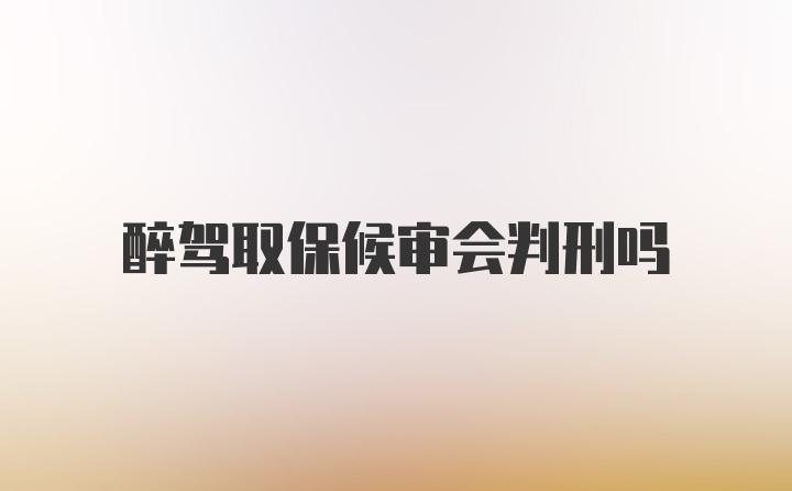 醉驾取保候审会判刑吗