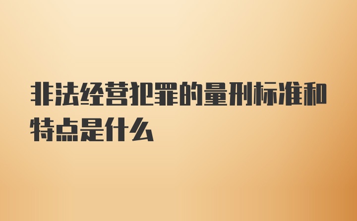 非法经营犯罪的量刑标准和特点是什么