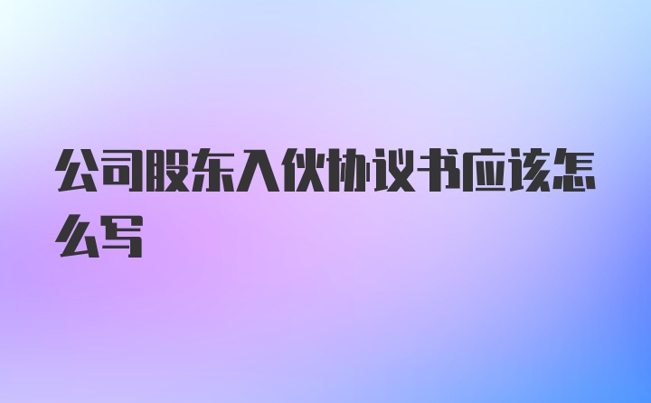 公司股东入伙协议书应该怎么写