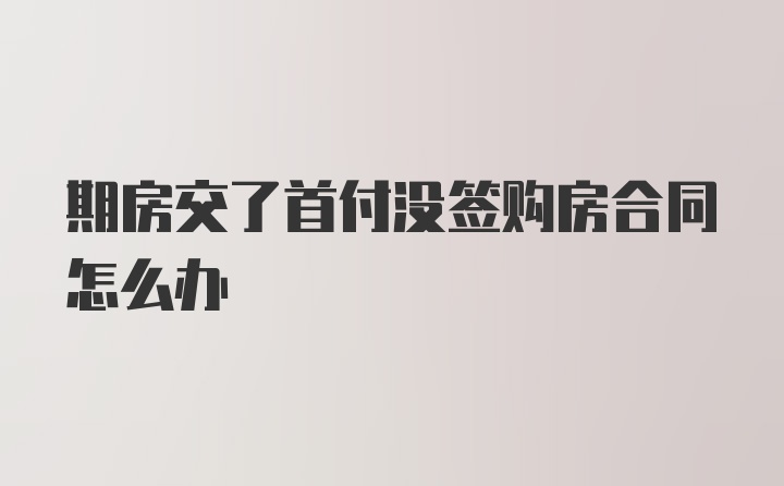 期房交了首付没签购房合同怎么办