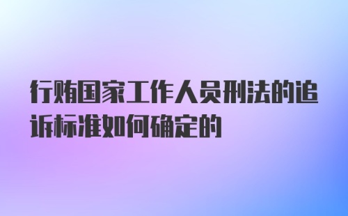 行贿国家工作人员刑法的追诉标准如何确定的