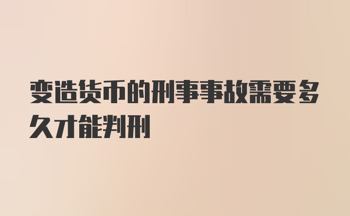 变造货币的刑事事故需要多久才能判刑