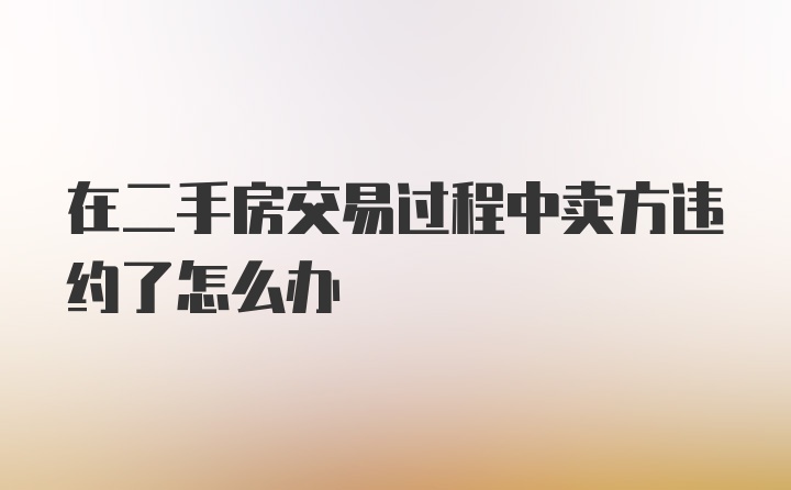 在二手房交易过程中卖方违约了怎么办