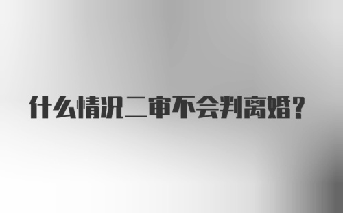 什么情况二审不会判离婚？