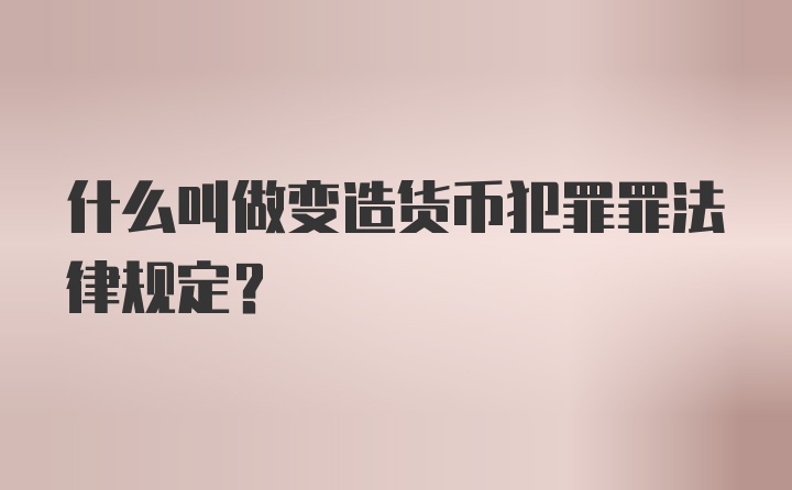 什么叫做变造货币犯罪罪法律规定？