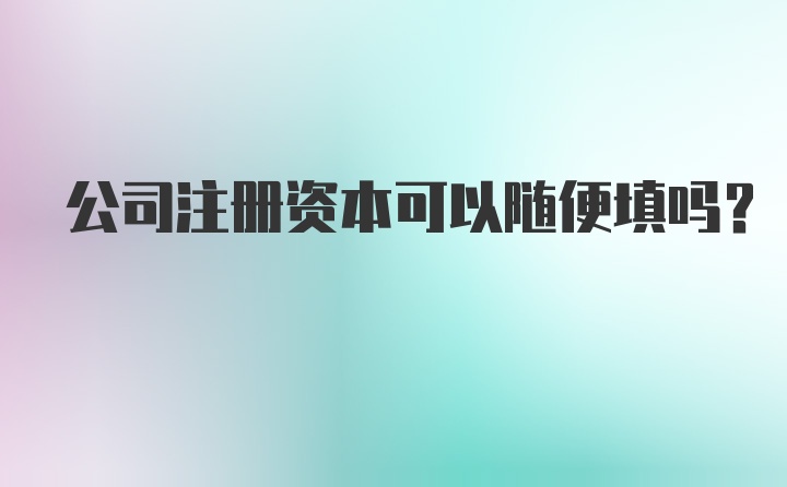 公司注册资本可以随便填吗？