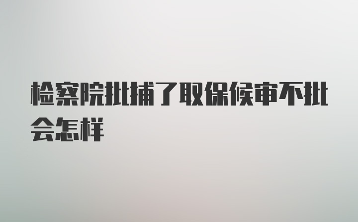 检察院批捕了取保候审不批会怎样