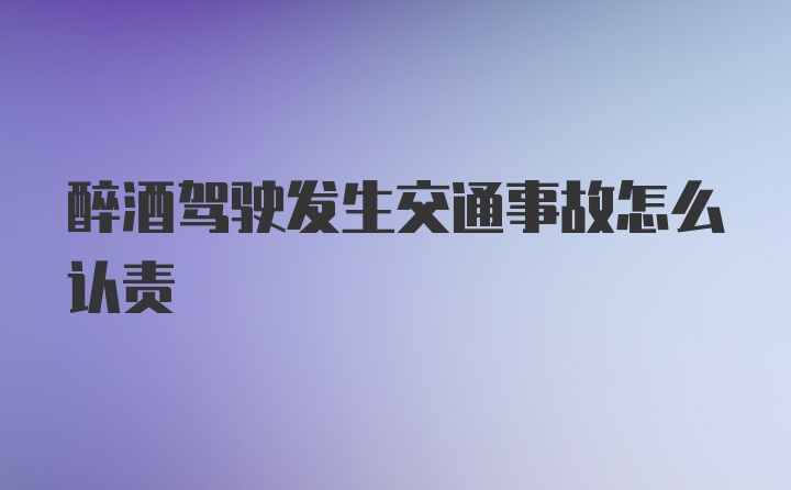 醉酒驾驶发生交通事故怎么认责