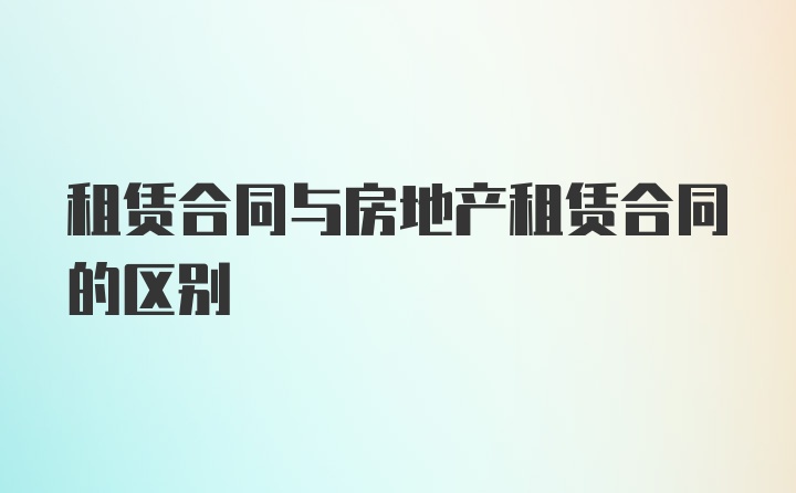 租赁合同与房地产租赁合同的区别