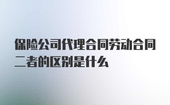 保险公司代理合同劳动合同二者的区别是什么