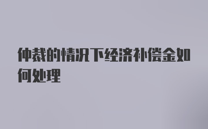 仲裁的情况下经济补偿金如何处理