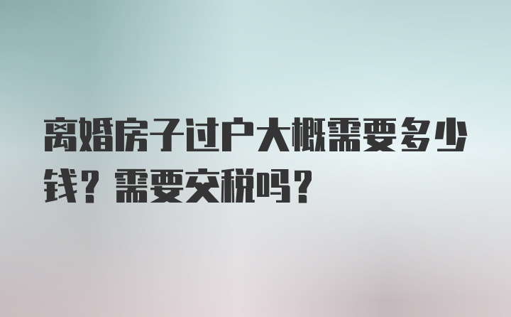 离婚房子过户大概需要多少钱？需要交税吗？