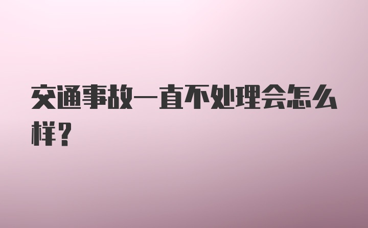 交通事故一直不处理会怎么样?