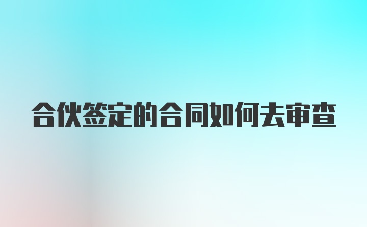 合伙签定的合同如何去审查