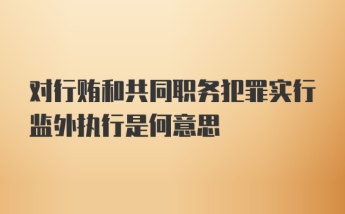 对行贿和共同职务犯罪实行监外执行是何意思