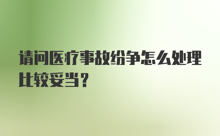 请问医疗事故纷争怎么处理比较妥当？