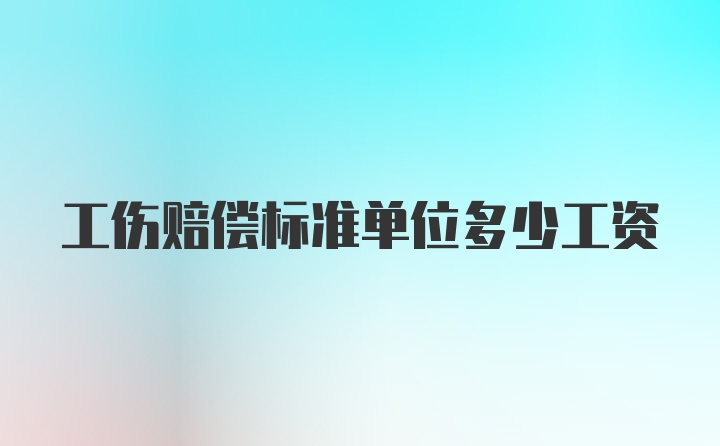 工伤赔偿标准单位多少工资