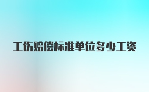 工伤赔偿标准单位多少工资