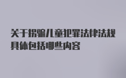 关于拐骗儿童犯罪法律法规具体包括哪些内容