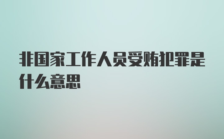 非国家工作人员受贿犯罪是什么意思