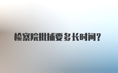 检察院批捕要多长时间？