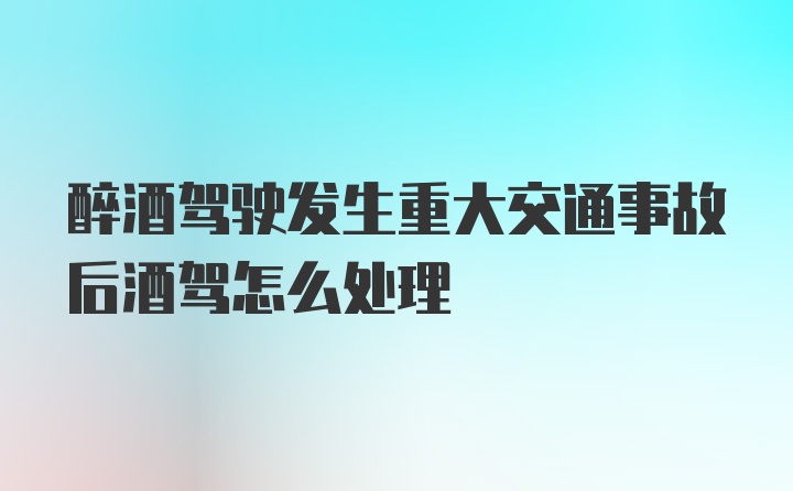 醉酒驾驶发生重大交通事故后酒驾怎么处理