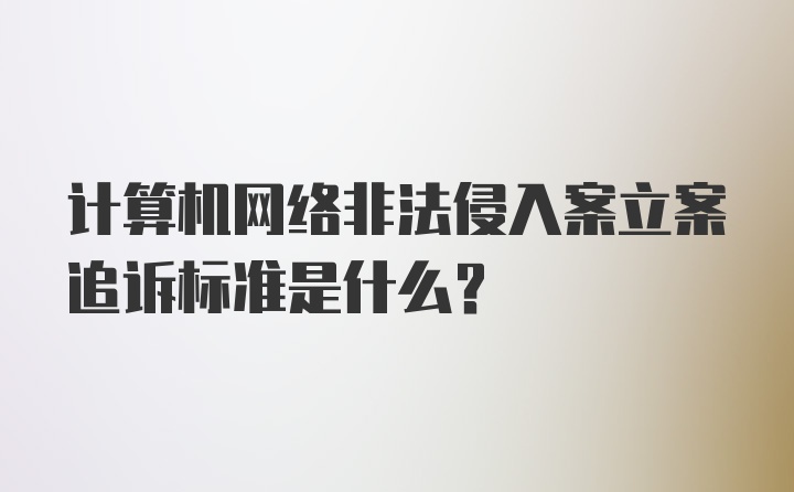 计算机网络非法侵入案立案追诉标准是什么?