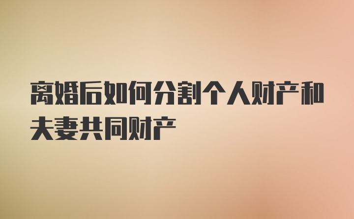 离婚后如何分割个人财产和夫妻共同财产