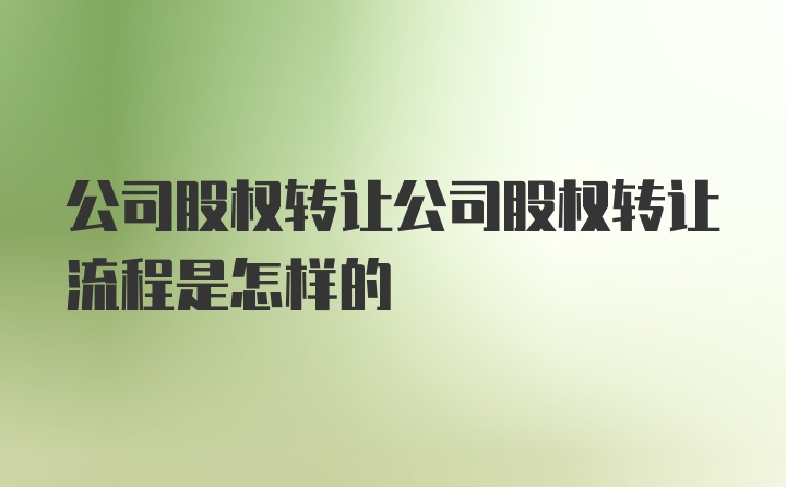 公司股权转让公司股权转让流程是怎样的