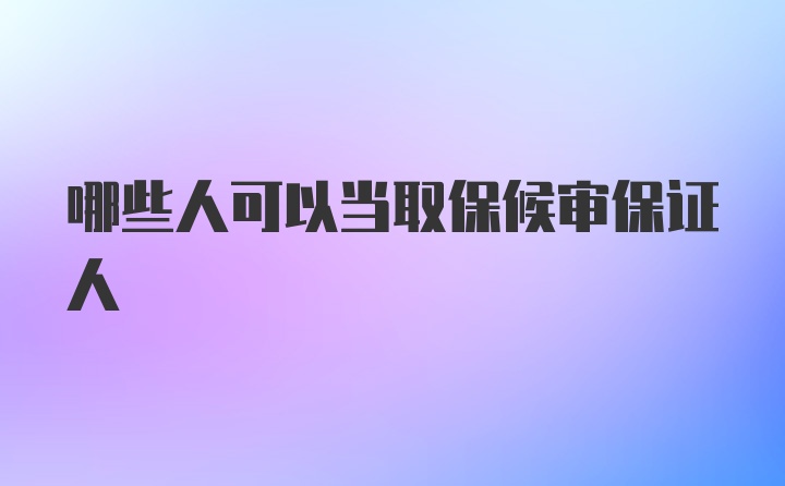 哪些人可以当取保候审保证人