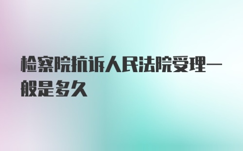 检察院抗诉人民法院受理一般是多久