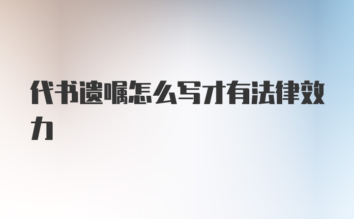 代书遗嘱怎么写才有法律效力