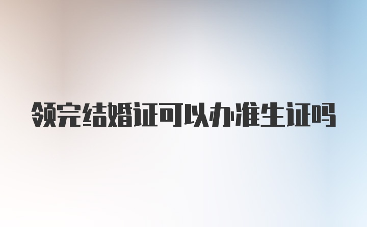 领完结婚证可以办准生证吗