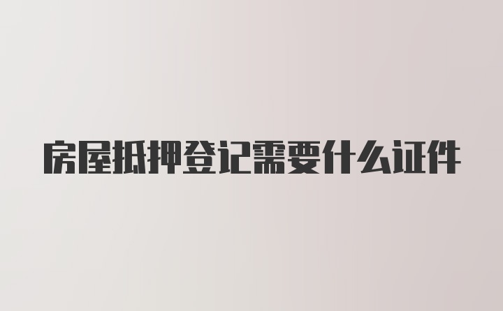 房屋抵押登记需要什么证件