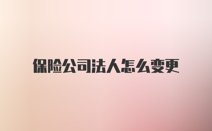 保险公司法人怎么变更