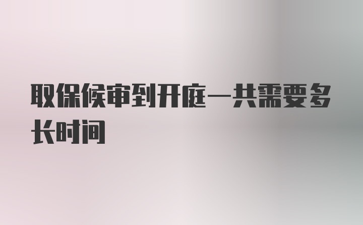 取保候审到开庭一共需要多长时间