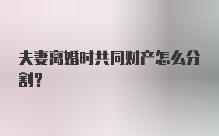 夫妻离婚时共同财产怎么分割？