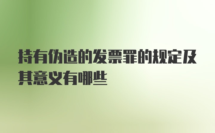 持有伪造的发票罪的规定及其意义有哪些