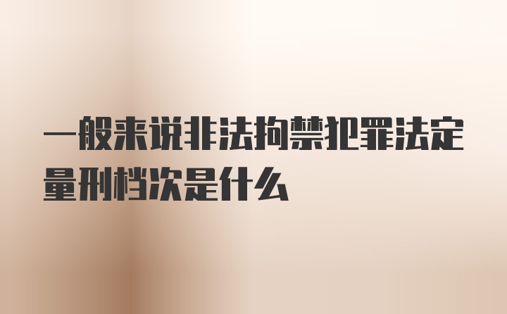 一般来说非法拘禁犯罪法定量刑档次是什么