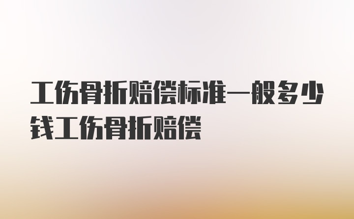 工伤骨折赔偿标准一般多少钱工伤骨折赔偿