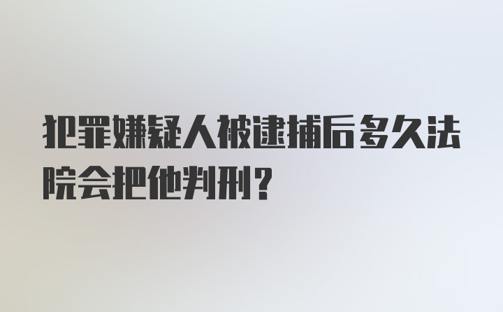 犯罪嫌疑人被逮捕后多久法院会把他判刑?