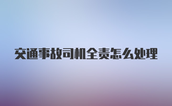 交通事故司机全责怎么处理