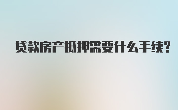 贷款房产抵押需要什么手续？