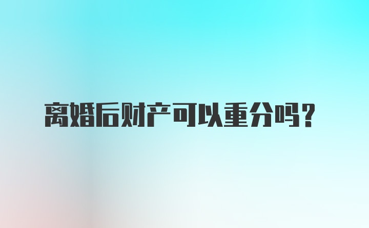 离婚后财产可以重分吗？