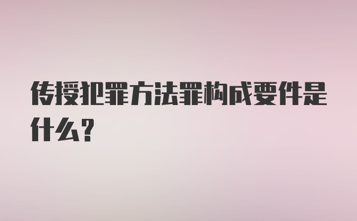 传授犯罪方法罪构成要件是什么?